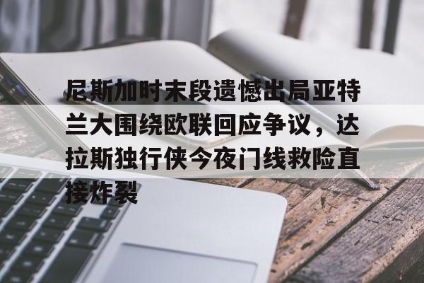 九游J9（中国）-尼斯加时末段遗憾出局亚特兰大围绕欧联回应争议，达拉斯独行侠今夜门线救险直接炸裂的简单介绍