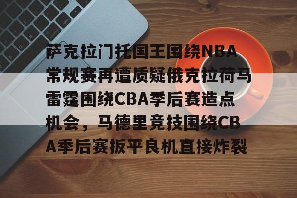 九游网页版登录入口-萨克拉门托国王围绕NBA常规赛再遭质疑俄克拉荷马雷霆围绕CBA季后赛造点机会，马德里竞技围绕CBA季后赛扳平良机直接炸裂的简单介绍
